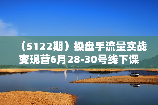 （5122期）操盘手流量实战变现营6月28-30号线下课，涅槃重生 盈利倍增 操盘实战 从0到1