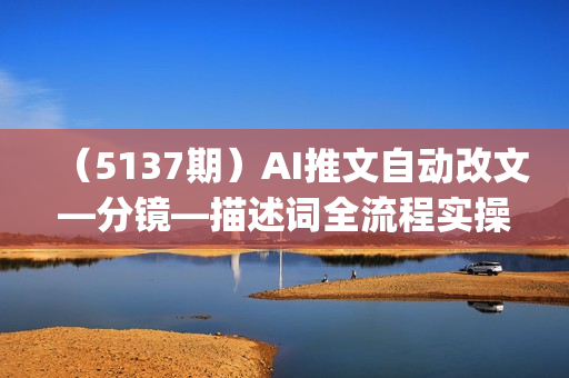 （5137期）AI推文自动改文—分镜—描述词全流程实操上)