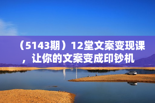 （5143期）12堂文案变现课，让你的文案变成印钞机