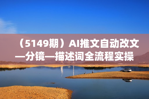 （5149期）AI推文自动改文—分镜—描述词全流程实操下)