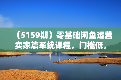 （5159期）零基础闲鱼运营卖家篇系统课程，门槛低，0成本，一个月多赚个两三千多的零花钱