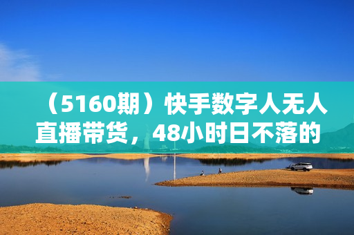 （5160期）快手数字人无人直播带货，48小时日不落的直播模式，一台电脑单日利润200-5000827更新）