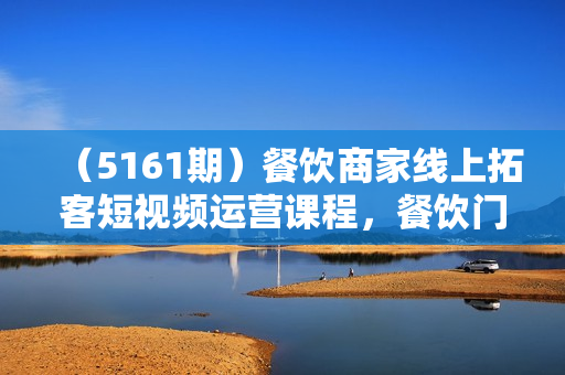 （5161期）餐饮商家线上拓客短视频运营课程，餐饮门店引流陪跑课