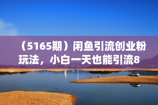 （5165期）闲鱼引流创业粉玩法，小白一天也能引流80人附详细教程)