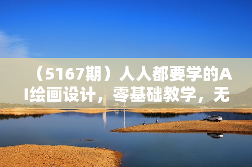 （5167期）人人都要学的AI绘画设计，零基础教学，无需任何设计背景，轻松晋升AI设计师