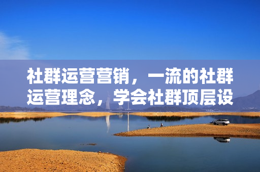 社群运营营销，一流的社群运营理念，学会社群顶层设计