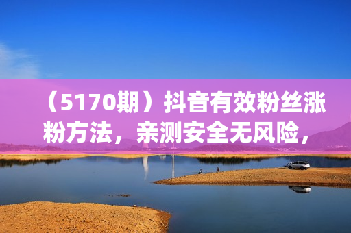 （5170期）抖音有效粉丝涨粉方法，亲测安全无风险，学会自己就能涨内附详细教程)
