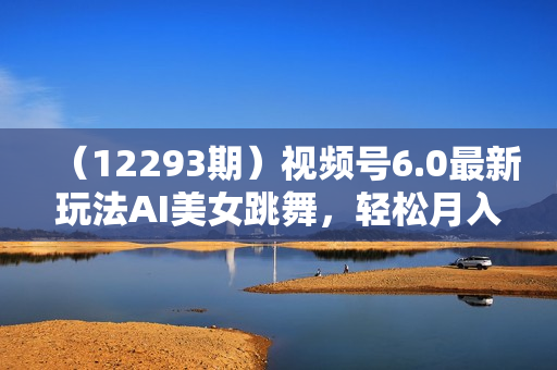 （12293期）视频号6.0最新玩法AI美女跳舞，轻松月入30000+