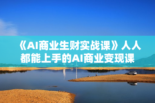 《AI商业生财实战课》人人都能上手的AI商业变现课