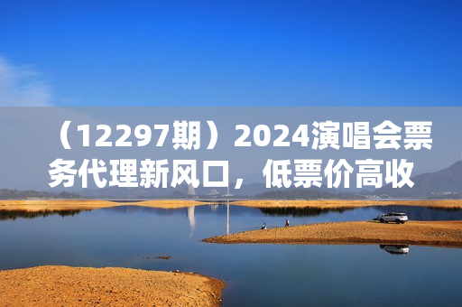（12297期）2024演唱会票务代理新风口，低票价高收益，手机操作日赚2K+