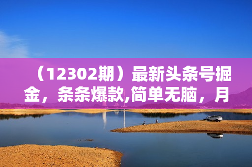 （12302期）最新头条号掘金，条条爆款,简单无脑，月入2W+