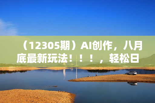 （12305期）AI创作，八月底最新玩法！！！，轻松日入3k+,错过后悔一生