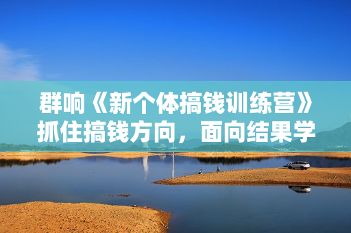 群响《新个体搞钱训练营》抓住搞钱方向，面向结果学习