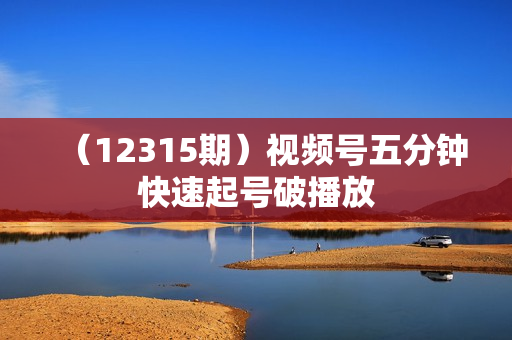 （12315期）视频号五分钟快速起号破播放