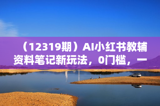 （12319期）AI小红书教辅资料笔记新玩法，0门槛，一天十分钟发笔记轻松日入1000+（