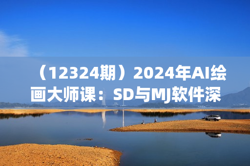 （12324期）2024年AI绘画大师课：SD与MJ软件深度应用，打造个性化艺术作品