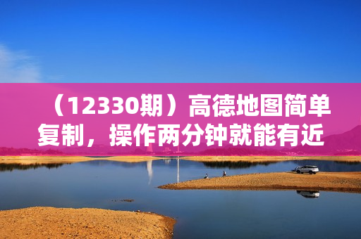 （12330期）高德地图简单复制，操作两分钟就能有近3元的收益，日入500+，无上限