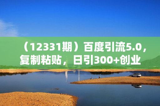 （12331期）百度引流5.0，复制粘贴，日引300+创业粉，加爆你的微信