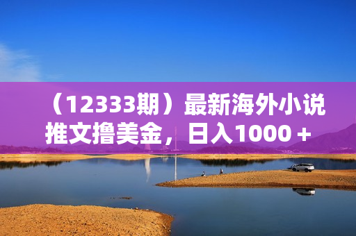 （12333期）最新海外小说推文撸美金，日入1000＋ 蓝海市场，矩阵放大收益爆炸