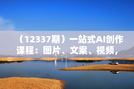 （12337期）一站式AI创作课程：图片、文案、视频，国产软件助你高效产出