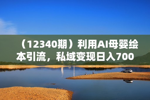 （12340期）利用AI母婴绘本引流，私域变现日入700+（教程+素材）