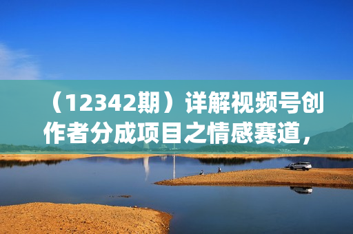 （12342期）详解视频号创作者分成项目之情感赛道，暴力起号，可同步多平台 (附素材)