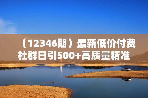 （12346期）最新低价付费社群日引500+高质量精准创业粉，当天实操当天进创业粉，日