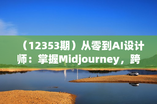 （12353期）从零到AI设计师：掌握Midjourney，跨界多行业，副业赚钱不是梦