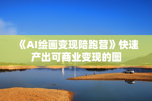 《AI绘画变现陪跑营》快速产出可商业变现的图