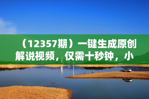 （12357期）一键生成原创解说视频，仅需十秒钟，小白也可以日入3000+