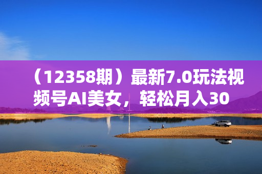 （12358期）最新7.0玩法视频号AI美女，轻松月入30000+