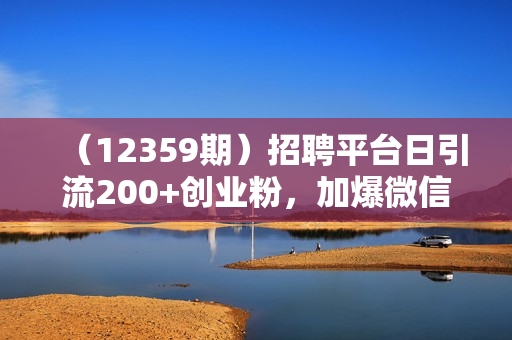 （12359期）招聘平台日引流200+创业粉，加爆微信，日稳定变现4000+