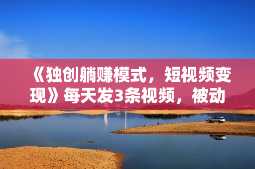 《独创躺赚模式，短视频变现》每天发3条视频，被动收入，新号60+后期无上限