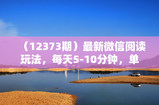 （12373期）最新微信阅读玩法，每天5-10分钟，单号纯利润135，简单0成本，小白轻松