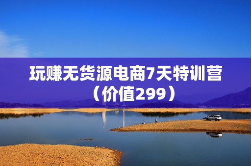 玩赚无货源电商7天特训营（价值299）