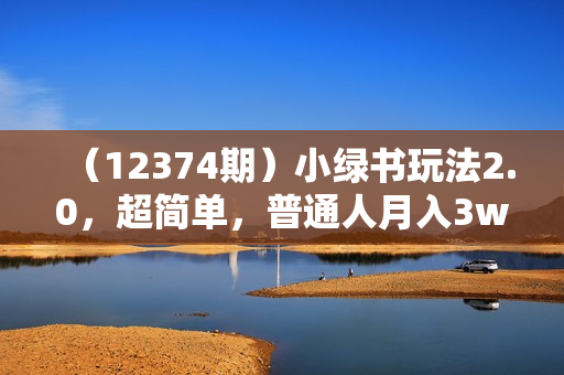 （12374期）小绿书玩法2.0，超简单，普通人月入3w+的小副业，可批量放大