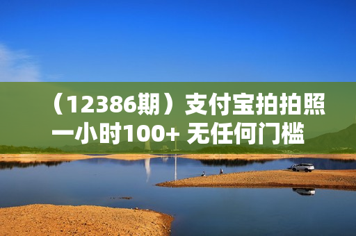 （12386期）支付宝拍拍照 一小时100+ 无任何门槛  多劳多得 一台手机轻松操做