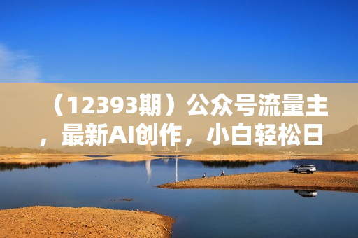 （12393期）公众号流量主，最新AI创作，小白轻松日入1000+