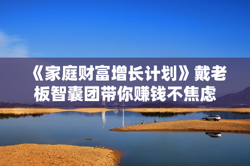 《家庭财富增长计划》戴老板智囊团带你赚钱不焦虑