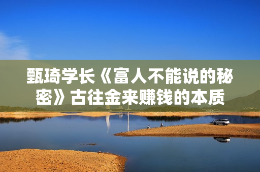 甄琦学长《富人不能说的秘密》古往金来赚钱的本质