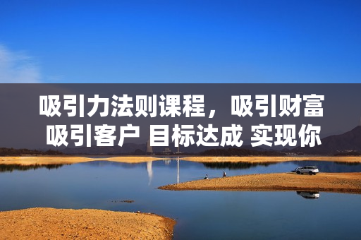 吸引力法则课程，吸引财富 吸引客户 目标达成 实现你的梦想及愿望