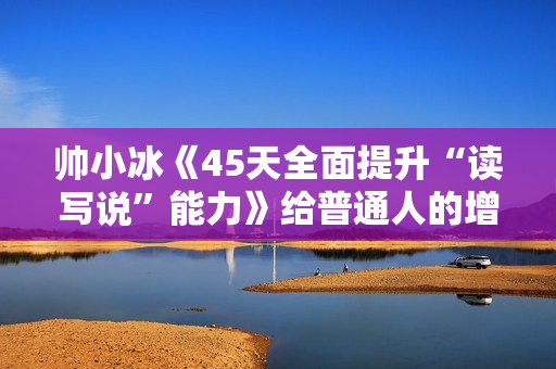 帅小冰《45天全面提升“读写说”能力》给普通人的增值变现课