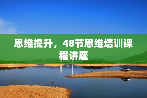 思维提升，48节思维培训课程讲座