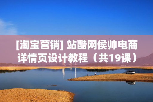 [淘宝营销] 站酷网侯帅电商详情页设计教程（共19课）