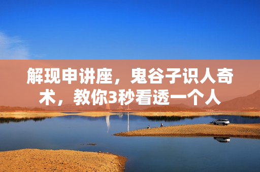 解现申讲座，鬼谷子识人奇术，教你3秒看透一个人