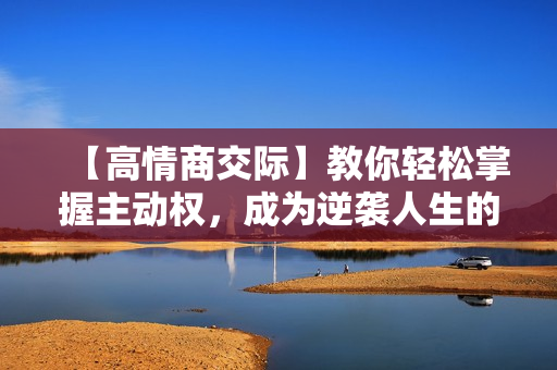 【高情商交际】教你轻松掌握主动权，成为逆袭人生的高手