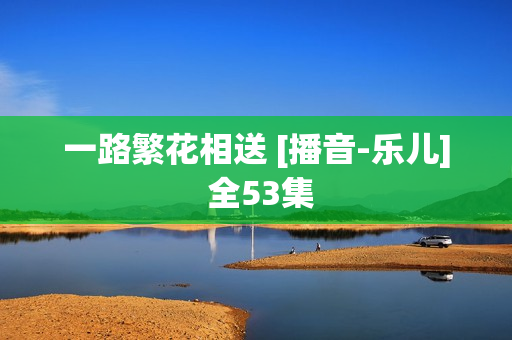一路繁花相送 [播音-乐儿] 全53集