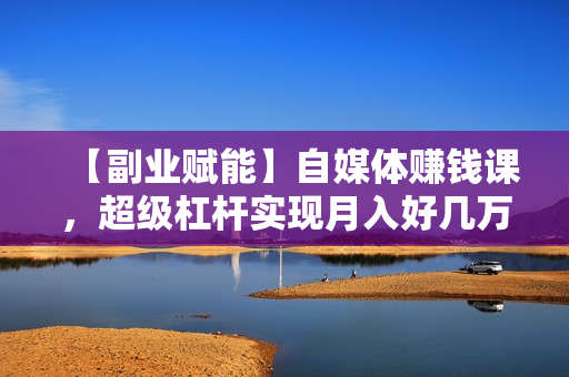 【副业赋能】自媒体赚钱课，超级杠杆实现月入好几万