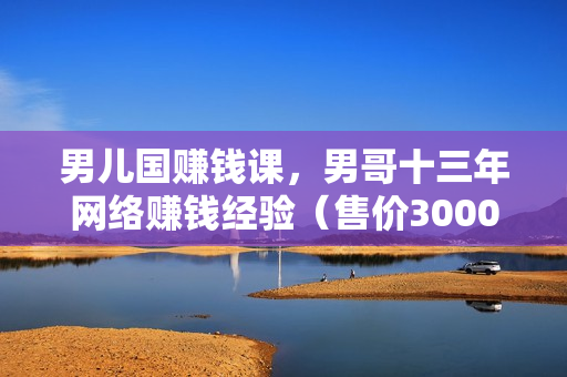 男儿国赚钱课，男哥十三年网络赚钱经验（售价3000）