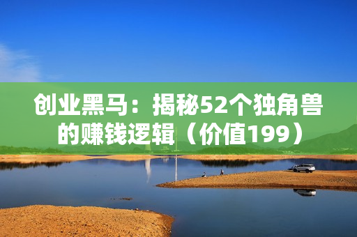 创业黑马：揭秘52个独角兽的赚钱逻辑（价值199）